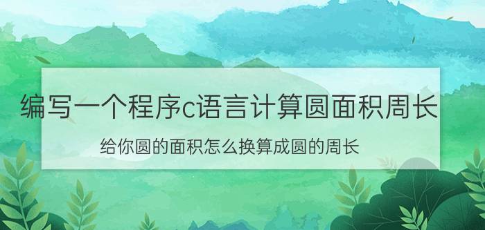 编写一个程序c语言计算圆面积周长 给你圆的面积怎么换算成圆的周长？